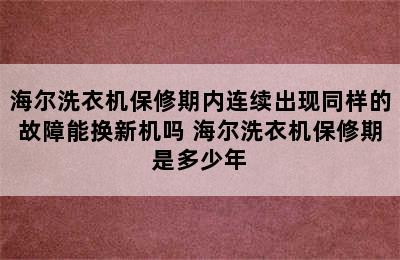 海尔洗衣机保修期内连续出现同样的故障能换新机吗 海尔洗衣机保修期是多少年